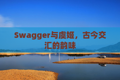 Swagger与虞姬，古今交汇的韵味